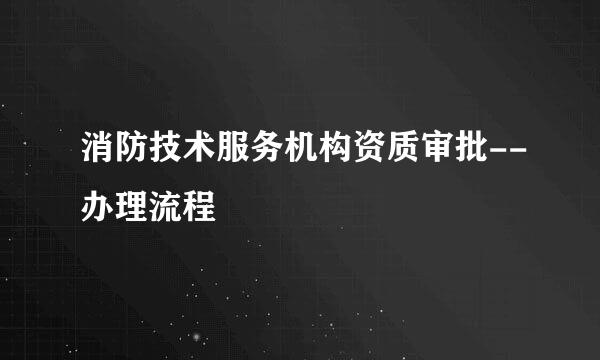 消防技术服务机构资质审批--办理流程