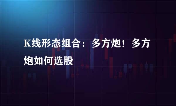 K线形态组合：多方炮！多方炮如何选股