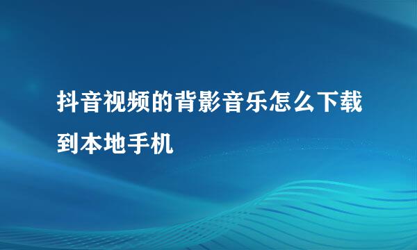 抖音视频的背影音乐怎么下载到本地手机