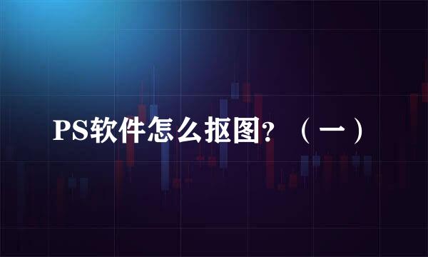 PS软件怎么抠图？（一）