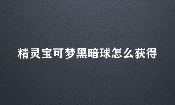 精灵宝可梦黑暗球怎么获得
