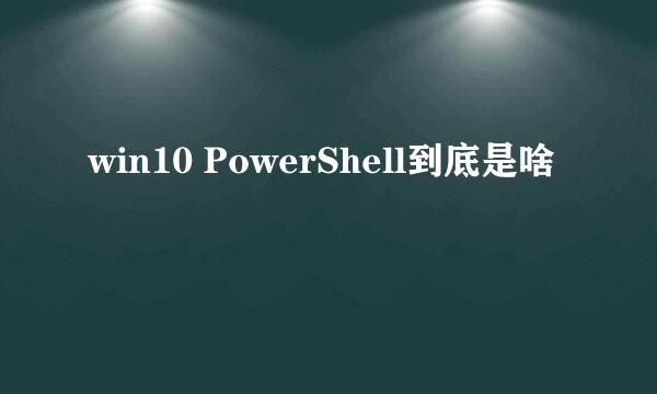 win10 PowerShell到底是啥