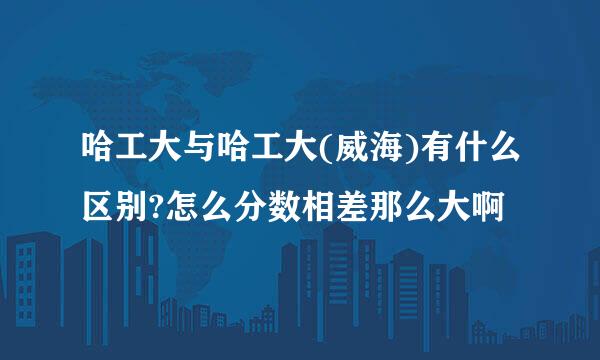 哈工大与哈工大(威海)有什么区别?怎么分数相差那么大啊
