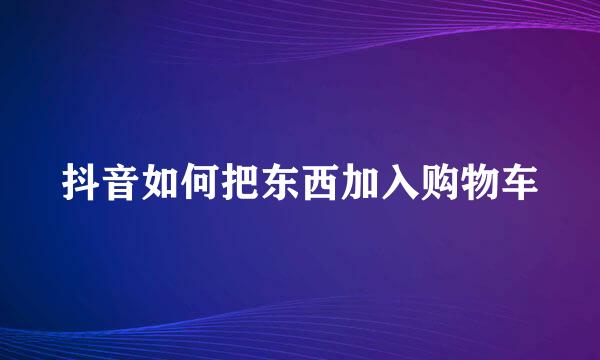 抖音如何把东西加入购物车