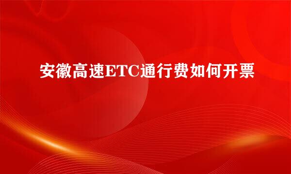 安徽高速ETC通行费如何开票