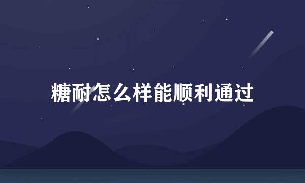 糖耐怎么样能顺利通过