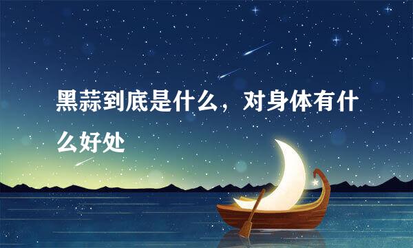 黑蒜到底是什么，对身体有什么好处