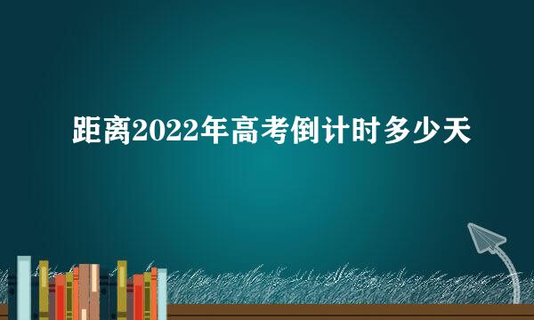 距离2022年高考倒计时多少天