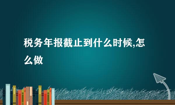 税务年报截止到什么时候,怎么做