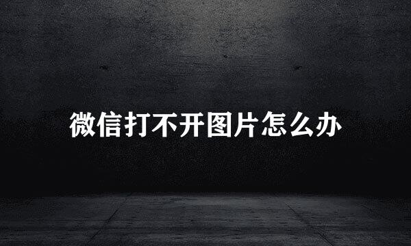 微信打不开图片怎么办