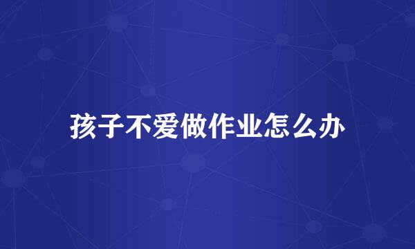 孩子不爱做作业怎么办