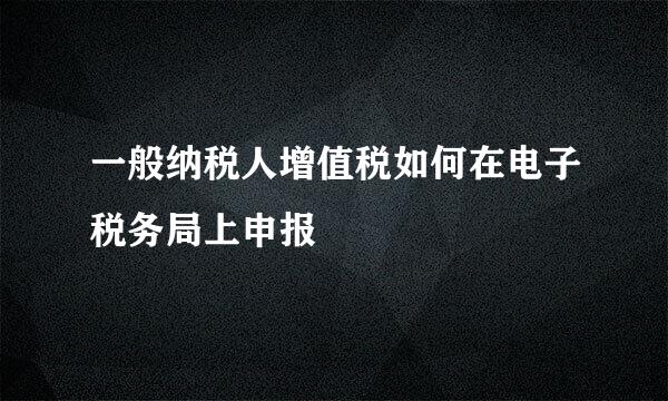 一般纳税人增值税如何在电子税务局上申报