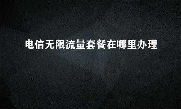 电信无限流量套餐在哪里办理