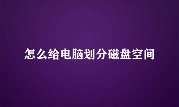 怎么给电脑划分磁盘空间