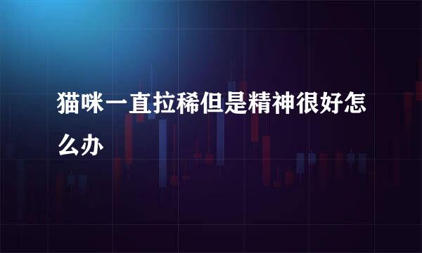 猫咪一直拉稀但是精神很好怎么办