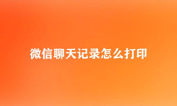 微信聊天记录怎么打印