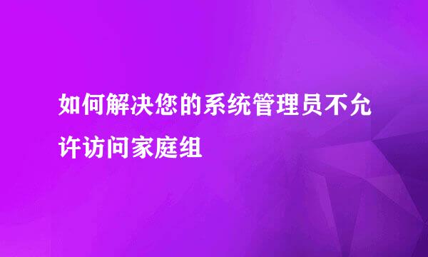 如何解决您的系统管理员不允许访问家庭组