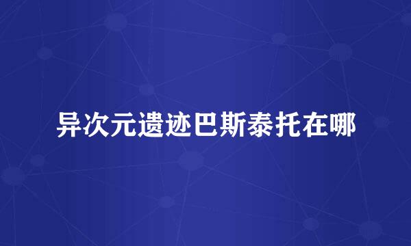 异次元遗迹巴斯泰托在哪