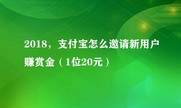 2018，支付宝怎么邀请新用户赚赏金（1位20元）