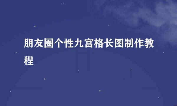 朋友圈个性九宫格长图制作教程