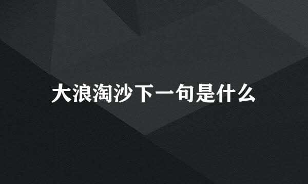 大浪淘沙下一句是什么