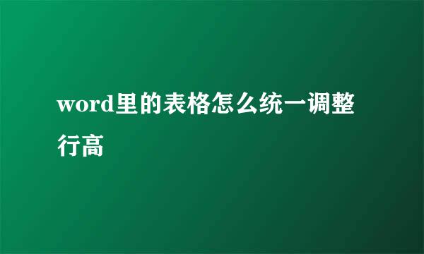 word里的表格怎么统一调整行高