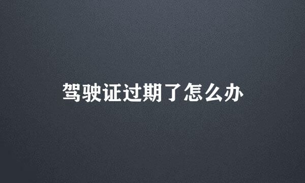 驾驶证过期了怎么办
