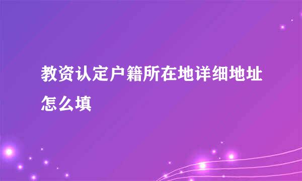 教资认定户籍所在地详细地址怎么填