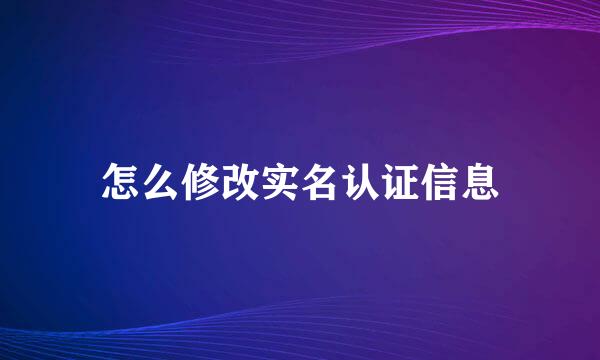 怎么修改实名认证信息