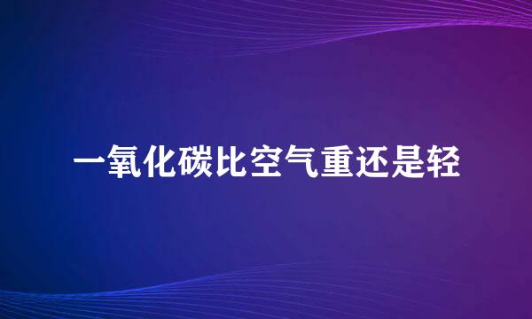 一氧化碳比空气重还是轻