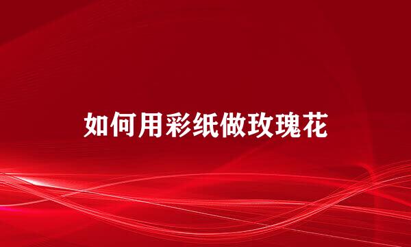 如何用彩纸做玫瑰花