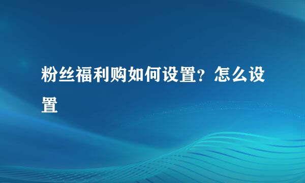 粉丝福利购如何设置？怎么设置