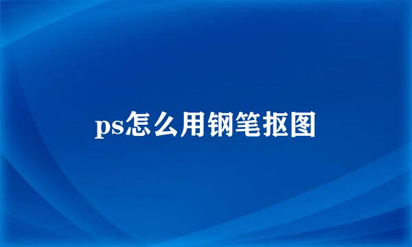 ps怎么用钢笔抠图