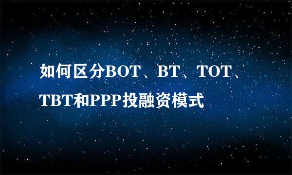 如何区分BOT、BT、TOT、TBT和PPP投融资模式