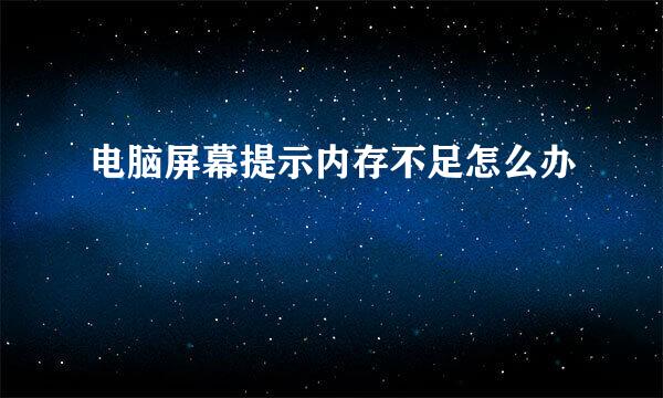 电脑屏幕提示内存不足怎么办
