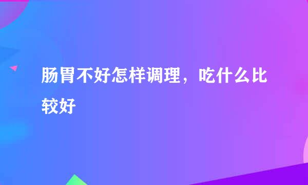 肠胃不好怎样调理，吃什么比较好