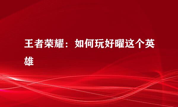 王者荣耀：如何玩好曜这个英雄