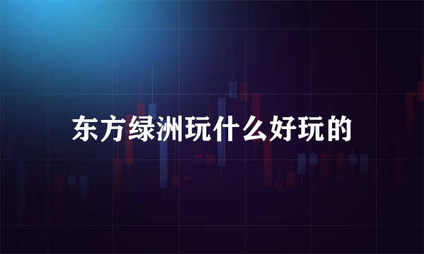 东方绿洲玩什么好玩的