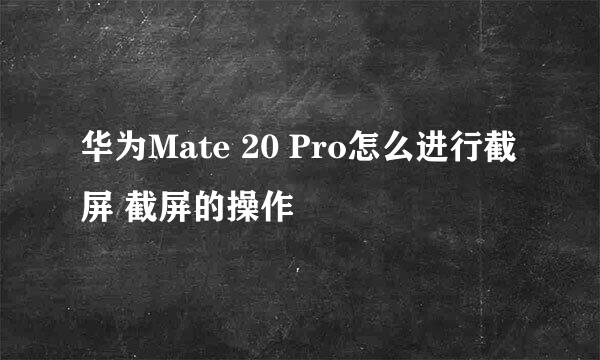 华为Mate 20 Pro怎么进行截屏 截屏的操作