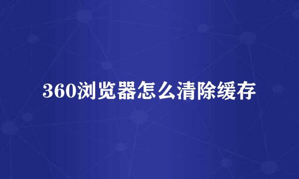 360浏览器怎么清除缓存