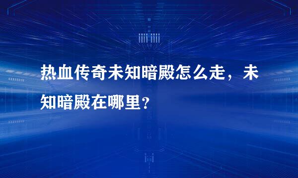 热血传奇未知暗殿怎么走，未知暗殿在哪里？