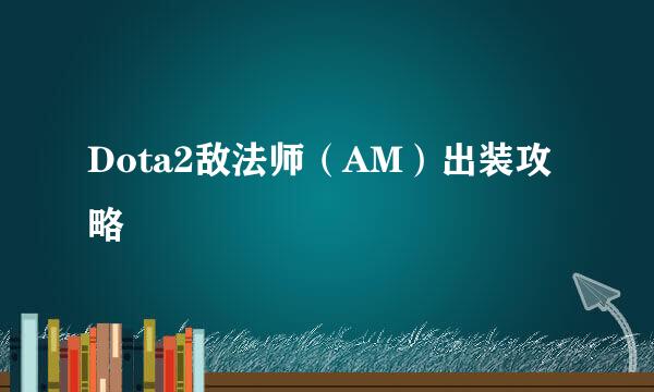 Dota2敌法师（AM）出装攻略