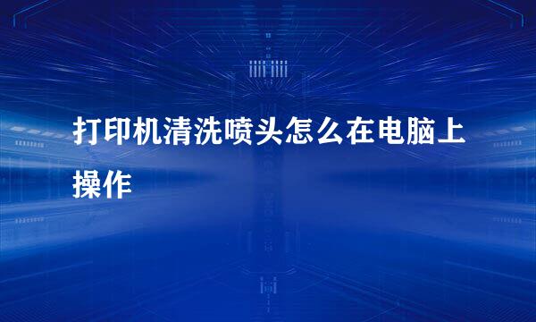打印机清洗喷头怎么在电脑上操作