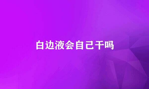 白边液会自己干吗