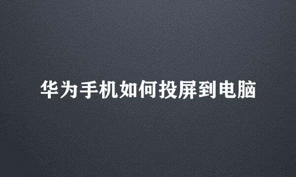 华为手机如何投屏到电脑