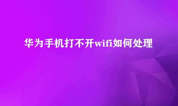 华为手机打不开wifi如何处理