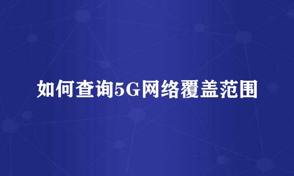 如何查询5G网络覆盖范围