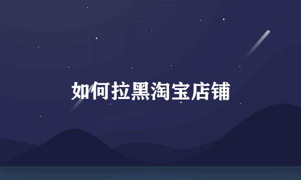 如何拉黑淘宝店铺