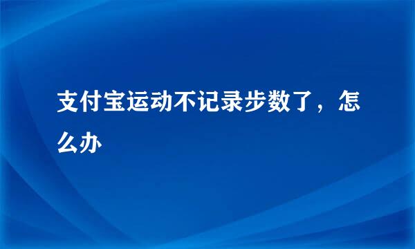 支付宝运动不记录步数了，怎么办