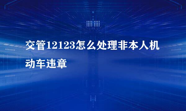 交管12123怎么处理非本人机动车违章